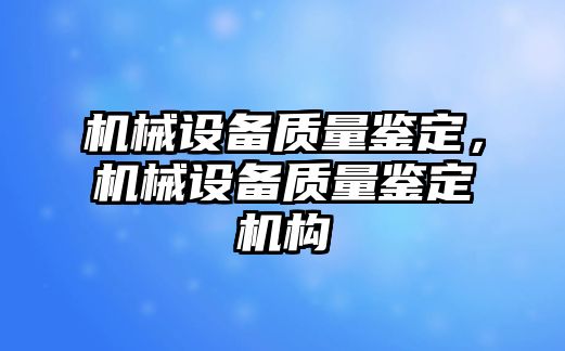 機械設(shè)備質(zhì)量鑒定，機械設(shè)備質(zhì)量鑒定機構(gòu)