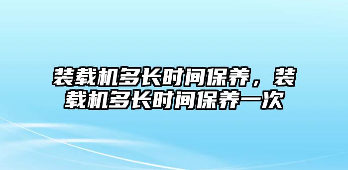 裝載機多長時間保養(yǎng)，裝載機多長時間保養(yǎng)一次