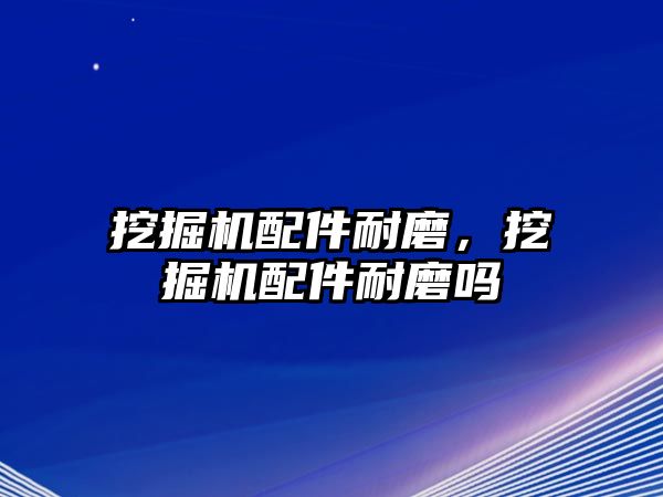 挖掘機配件耐磨，挖掘機配件耐磨嗎