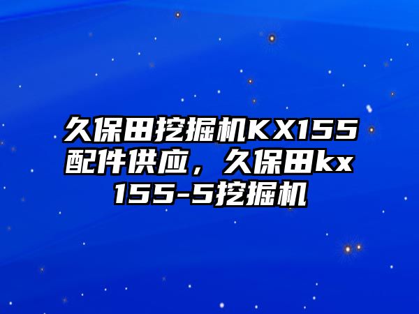 久保田挖掘機(jī)KX155配件供應(yīng)，久保田kx155-5挖掘機(jī)