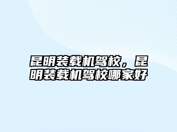 昆明裝載機駕校，昆明裝載機駕校哪家好