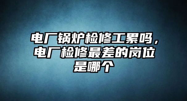 電廠鍋爐檢修工累嗎，電廠檢修最差的崗位是哪個(gè)