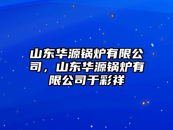 山東華源鍋爐有限公司，山東華源鍋爐有限公司于彩祥