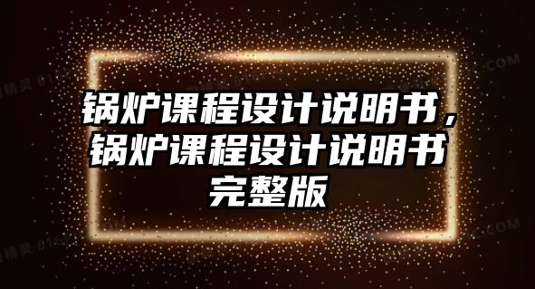 鍋爐課程設(shè)計(jì)說(shuō)明書(shū)，鍋爐課程設(shè)計(jì)說(shuō)明書(shū)完整版