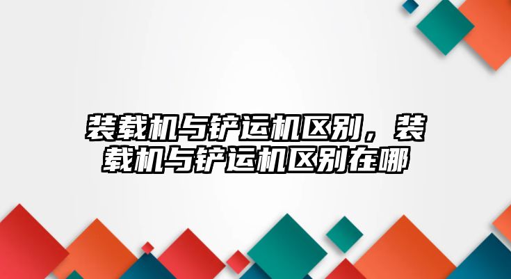 裝載機(jī)與鏟運(yùn)機(jī)區(qū)別，裝載機(jī)與鏟運(yùn)機(jī)區(qū)別在哪