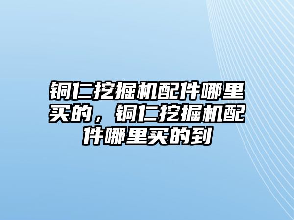 銅仁挖掘機配件哪里買的，銅仁挖掘機配件哪里買的到