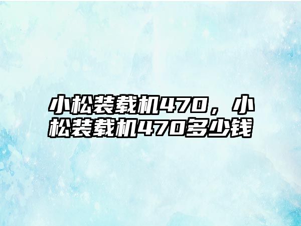 小松裝載機(jī)470，小松裝載機(jī)470多少錢