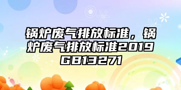 鍋爐廢氣排放標(biāo)準(zhǔn)，鍋爐廢氣排放標(biāo)準(zhǔn)2019GB13271