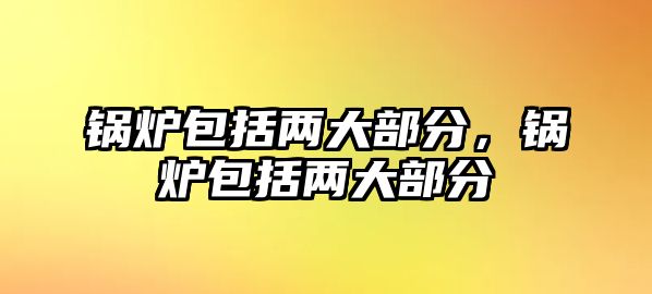 鍋爐包括兩大部分，鍋爐包括兩大部分