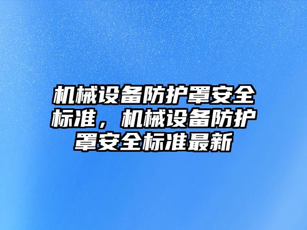 機(jī)械設(shè)備防護(hù)罩安全標(biāo)準(zhǔn)，機(jī)械設(shè)備防護(hù)罩安全標(biāo)準(zhǔn)最新