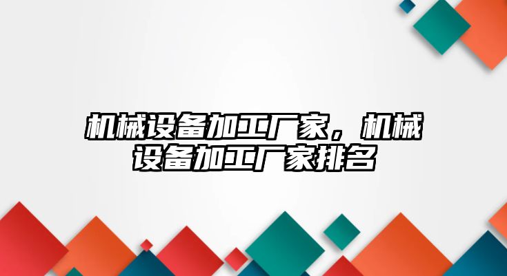 機械設(shè)備加工廠家，機械設(shè)備加工廠家排名