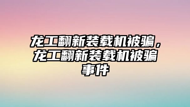 龍工翻新裝載機被騙，龍工翻新裝載機被騙事件