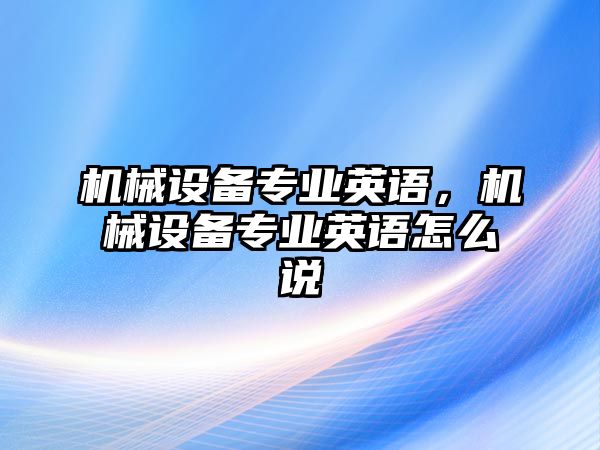 機(jī)械設(shè)備專業(yè)英語，機(jī)械設(shè)備專業(yè)英語怎么說