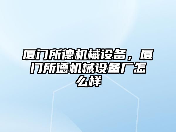 廈門所德機(jī)械設(shè)備，廈門所德機(jī)械設(shè)備廠怎么樣