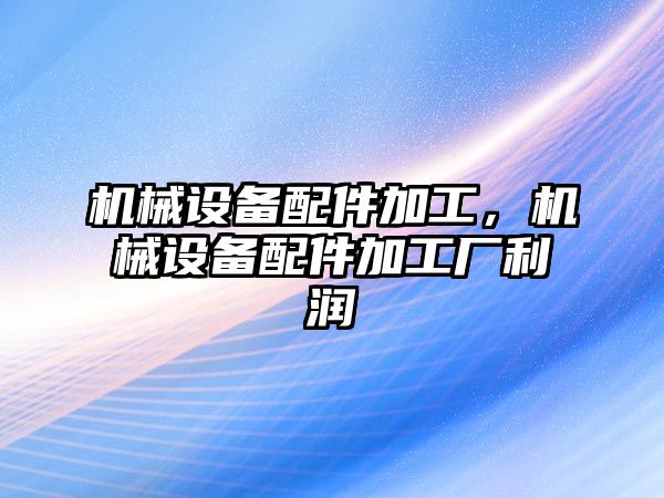 機械設(shè)備配件加工，機械設(shè)備配件加工廠利潤