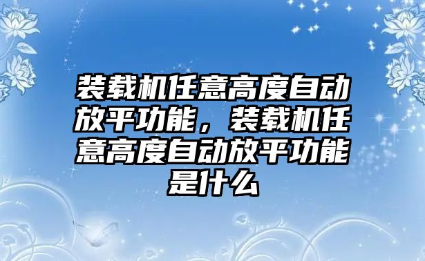 裝載機任意高度自動放平功能，裝載機任意高度自動放平功能是什么