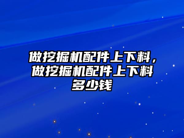 做挖掘機配件上下料，做挖掘機配件上下料多少錢