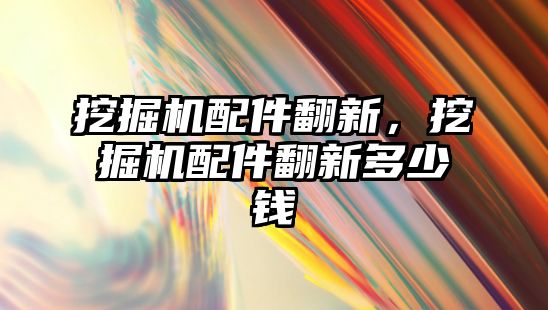 挖掘機配件翻新，挖掘機配件翻新多少錢