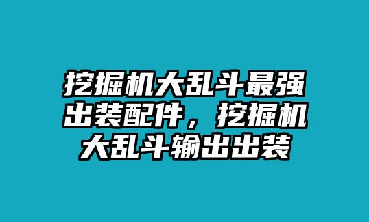 挖掘機(jī)大亂斗最強(qiáng)出裝配件，挖掘機(jī)大亂斗輸出出裝