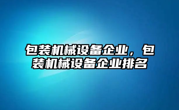 包裝機械設備企業(yè)，包裝機械設備企業(yè)排名