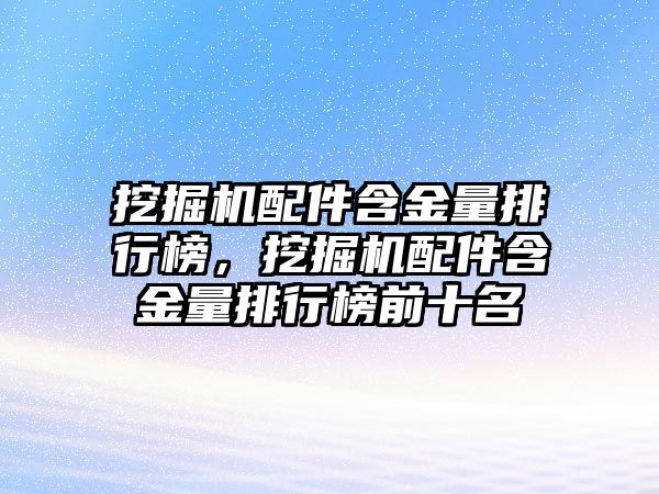 挖掘機(jī)配件含金量排行榜，挖掘機(jī)配件含金量排行榜前十名