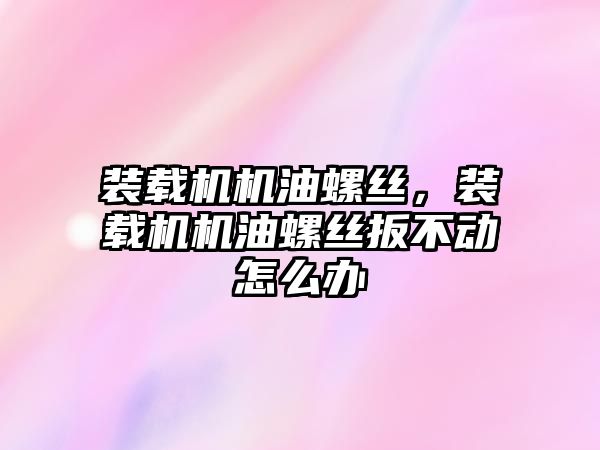 裝載機機油螺絲，裝載機機油螺絲扳不動怎么辦