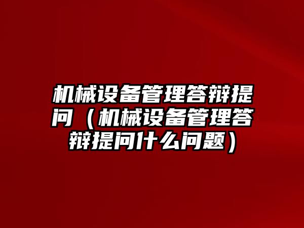 機械設(shè)備管理答辯提問（機械設(shè)備管理答辯提問什么問題）