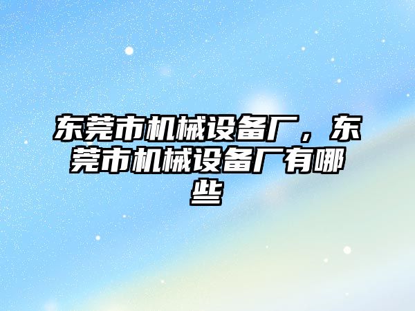 東莞市機(jī)械設(shè)備廠，東莞市機(jī)械設(shè)備廠有哪些