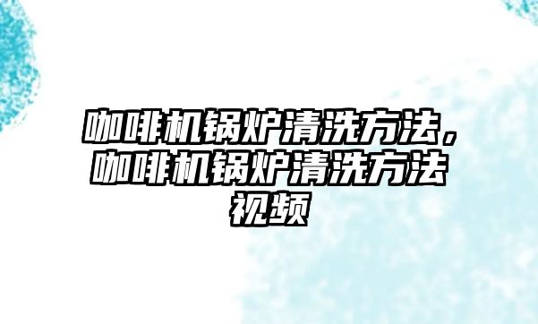 咖啡機鍋爐清洗方法，咖啡機鍋爐清洗方法視頻