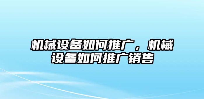 機(jī)械設(shè)備如何推廣，機(jī)械設(shè)備如何推廣銷售