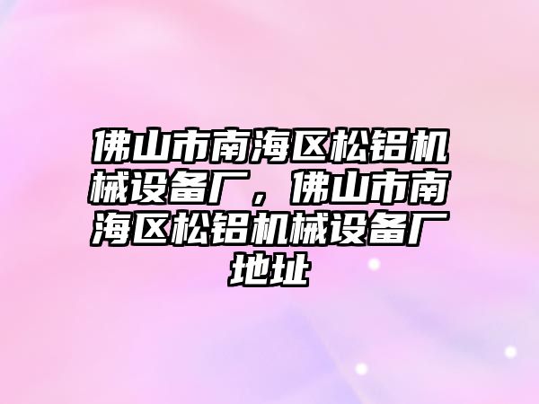 佛山市南海區(qū)松鋁機(jī)械設(shè)備廠，佛山市南海區(qū)松鋁機(jī)械設(shè)備廠地址