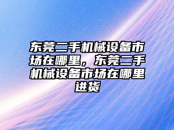 東莞二手機械設(shè)備市場在哪里，東莞二手機械設(shè)備市場在哪里進貨