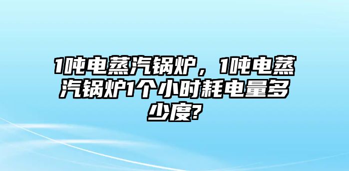 1噸電蒸汽鍋爐，1噸電蒸汽鍋爐1個小時耗電量多少度?