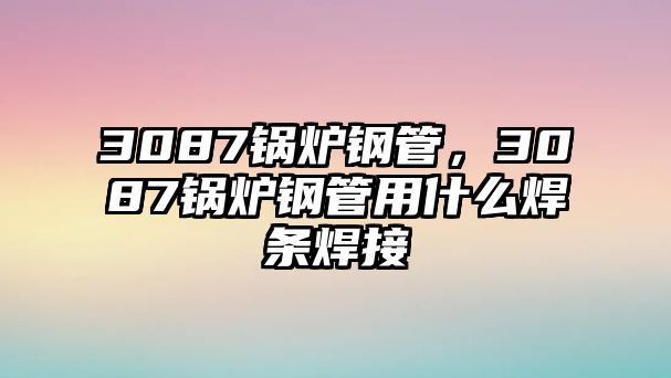 3087鍋爐鋼管，3087鍋爐鋼管用什么焊條焊接