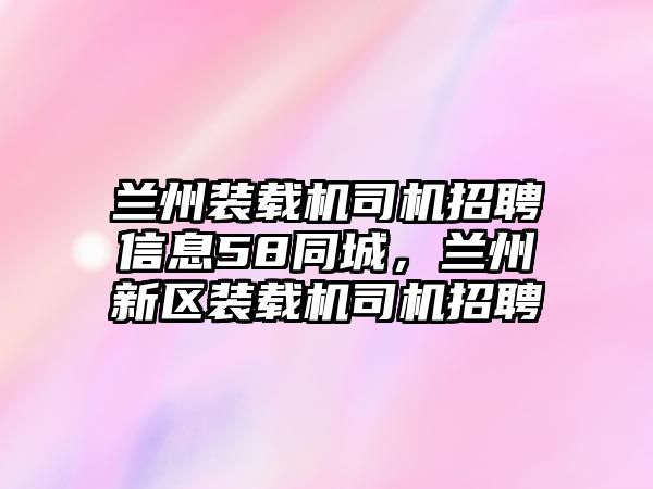 蘭州裝載機司機招聘信息58同城，蘭州新區(qū)裝載機司機招聘