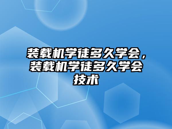 裝載機(jī)學(xué)徒多久學(xué)會，裝載機(jī)學(xué)徒多久學(xué)會技術(shù)