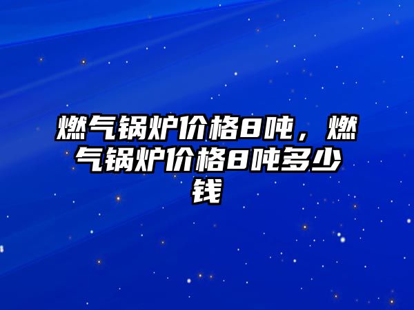 燃?xì)忮仩t價格8噸，燃?xì)忮仩t價格8噸多少錢