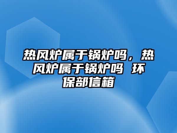 熱風(fēng)爐屬于鍋爐嗎，熱風(fēng)爐屬于鍋爐嗎 環(huán)保部信箱