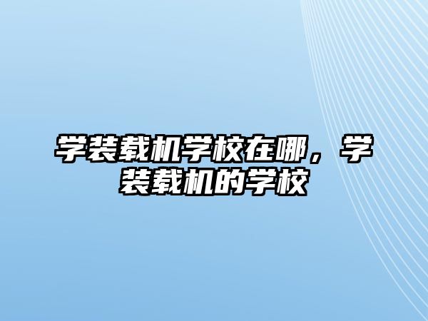 學裝載機學校在哪，學裝載機的學校