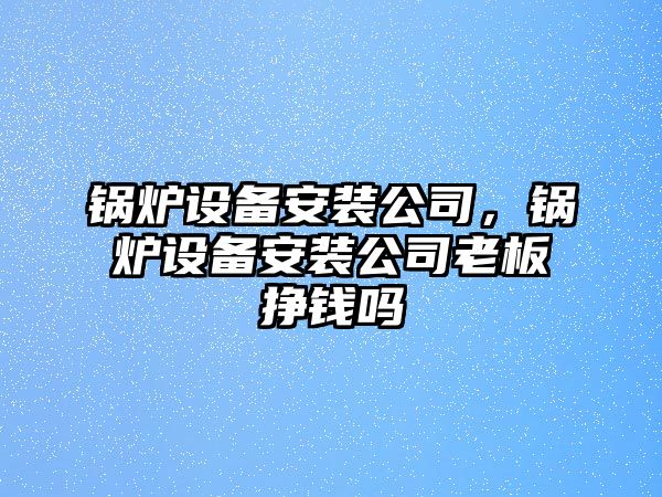 鍋爐設(shè)備安裝公司，鍋爐設(shè)備安裝公司老板掙錢嗎