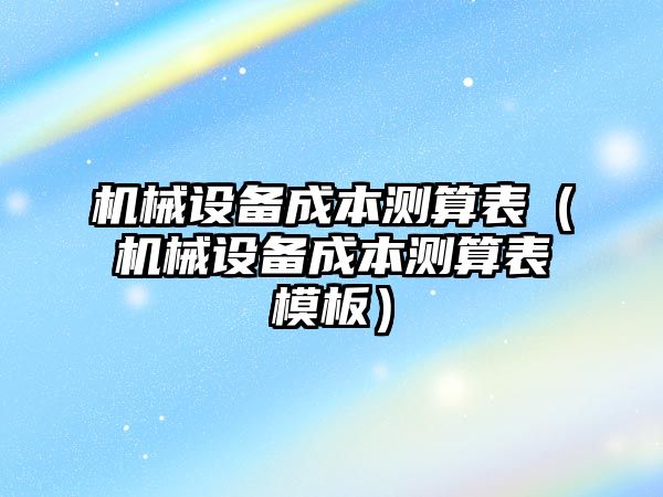 機械設(shè)備成本測算表（機械設(shè)備成本測算表模板）