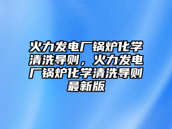 火力發(fā)電廠鍋爐化學清洗導則，火力發(fā)電廠鍋爐化學清洗導則最新版