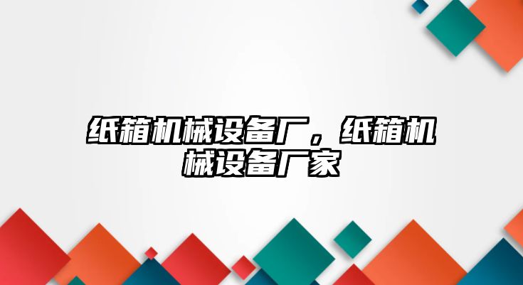 紙箱機(jī)械設(shè)備廠，紙箱機(jī)械設(shè)備廠家