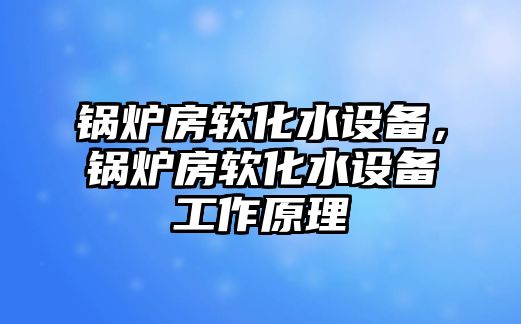 鍋爐房軟化水設(shè)備，鍋爐房軟化水設(shè)備工作原理