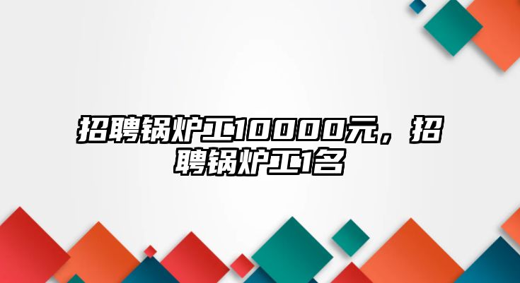 招聘鍋爐工10000元，招聘鍋爐工1名