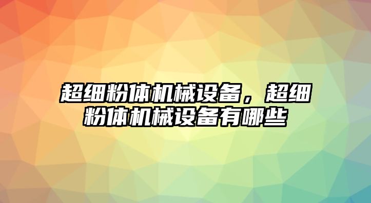 超細粉體機械設(shè)備，超細粉體機械設(shè)備有哪些