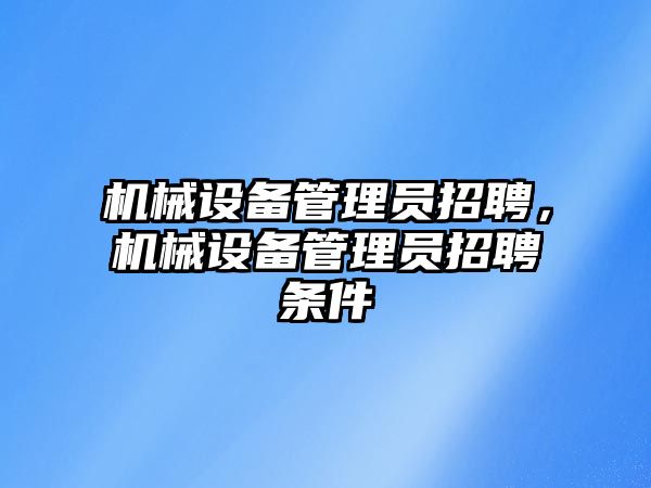 機械設(shè)備管理員招聘，機械設(shè)備管理員招聘條件