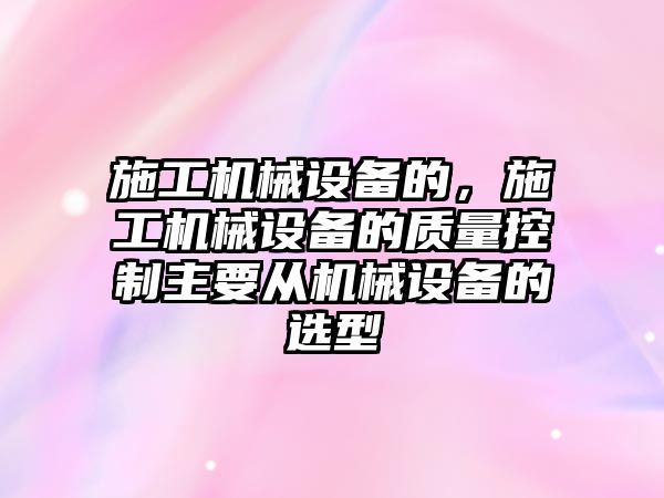 施工機械設備的，施工機械設備的質(zhì)量控制主要從機械設備的選型