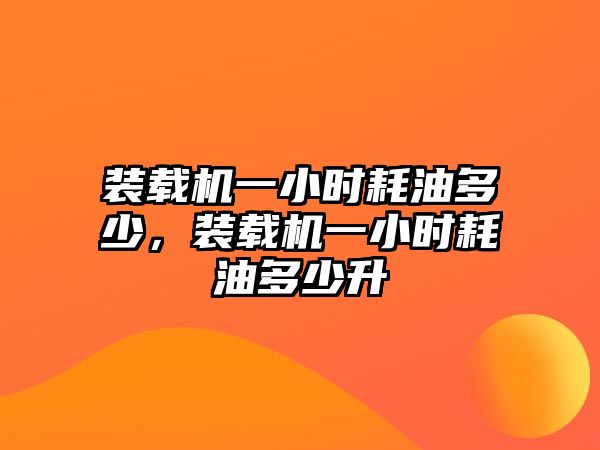 裝載機(jī)一小時(shí)耗油多少，裝載機(jī)一小時(shí)耗油多少升