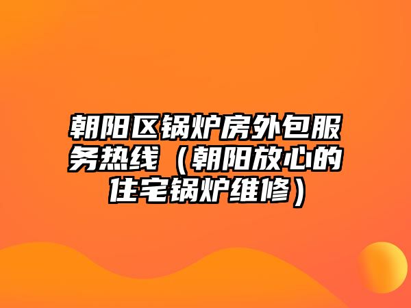 朝陽區(qū)鍋爐房外包服務熱線（朝陽放心的住宅鍋爐維修）